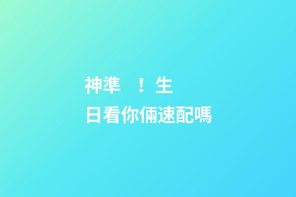 神準！生日看你倆速配嗎